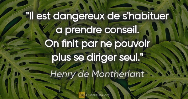 Henry de Montherlant citation: "Il est dangereux de s'habituer a prendre conseil. On finit par..."
