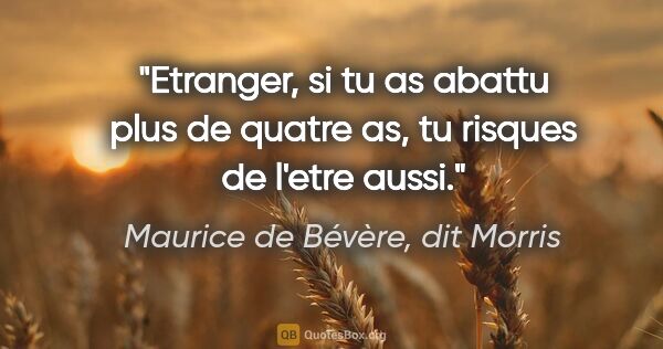 Maurice de Bévère, dit Morris citation: "Etranger, si tu as abattu plus de quatre as, tu risques de..."