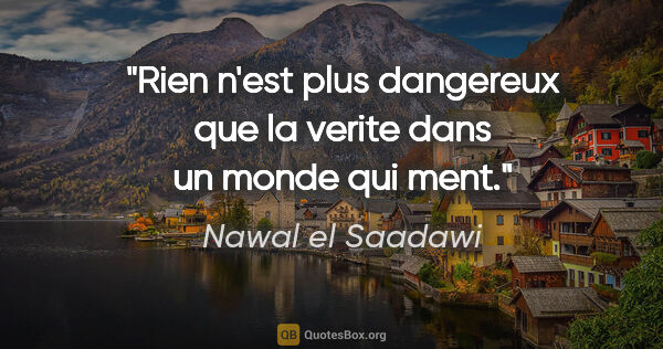 Nawal el Saadawi citation: "Rien n'est plus dangereux que la verite dans un monde qui ment."
