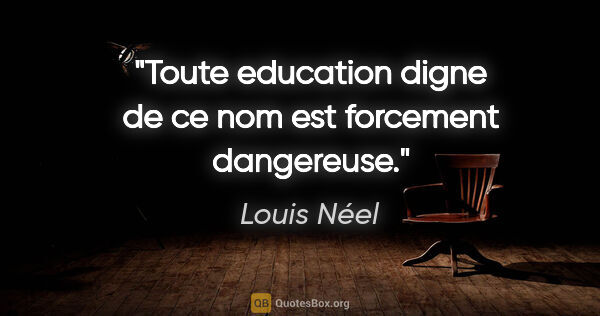Louis Néel citation: "Toute education digne de ce nom est forcement dangereuse."