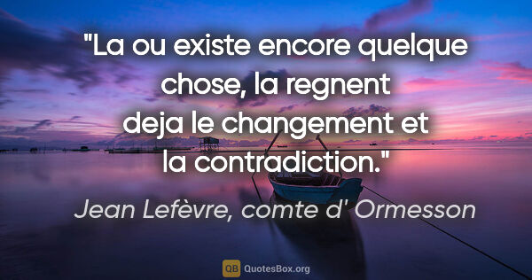 Jean Lefèvre, comte d' Ormesson citation: "La ou existe encore quelque chose, la regnent deja le..."