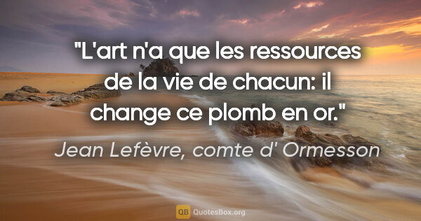 Jean Lefèvre, comte d' Ormesson citation: "L'art n'a que les ressources de la vie de chacun: il change ce..."