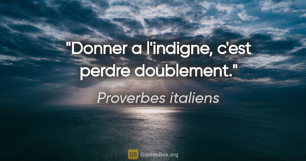 Proverbes italiens citation: "Donner a l'indigne, c'est perdre doublement."