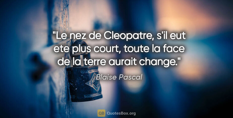 Blaise Pascal citation: "Le nez de Cleopatre, s'il eut ete plus court, toute la face de..."