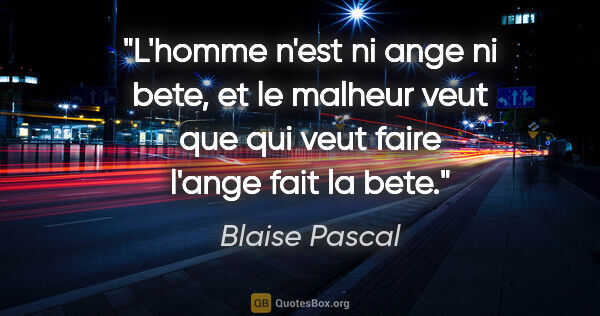 Blaise Pascal citation: "L'homme n'est ni ange ni bete, et le malheur veut que qui veut..."