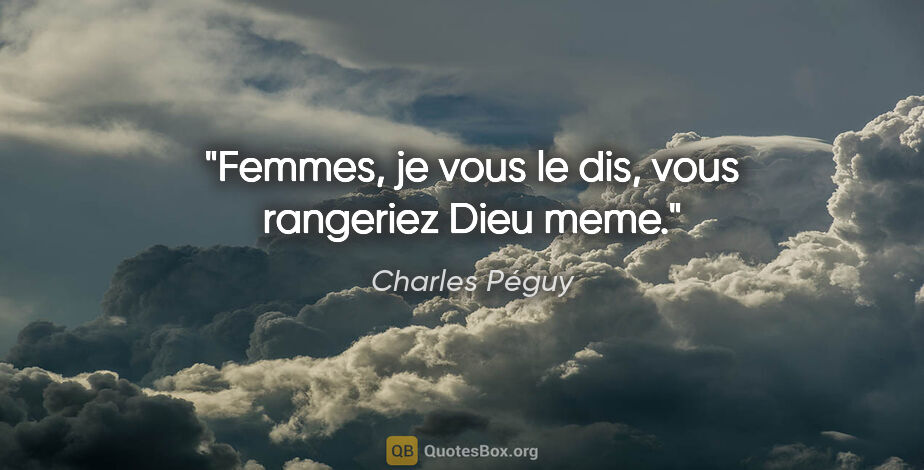 Charles Péguy citation: "Femmes, je vous le dis, vous rangeriez Dieu meme."