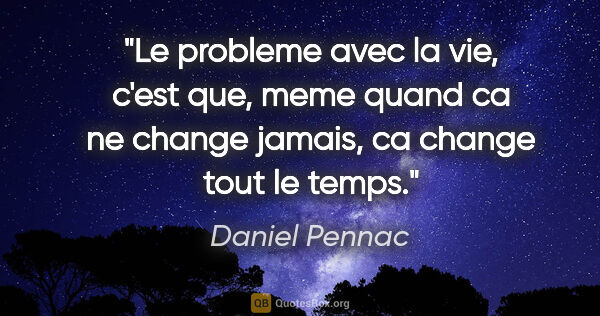 Daniel Pennac citation: "Le probleme avec la vie, c'est que, meme quand ca ne change..."