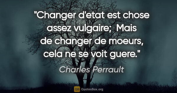 Charles Perrault citation: "Changer d'etat est chose assez vulgaire;  Mais de changer de..."