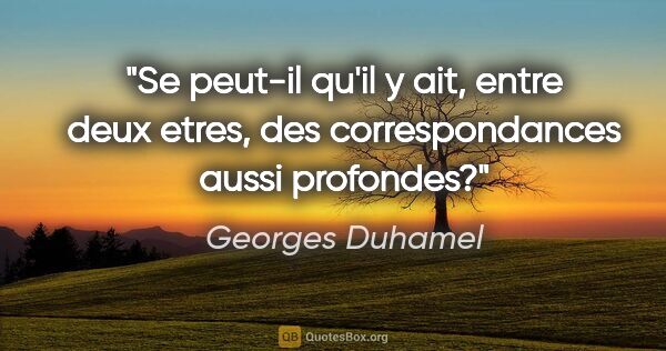 Georges Duhamel citation: "Se peut-il qu'il y ait, entre deux etres, des correspondances..."