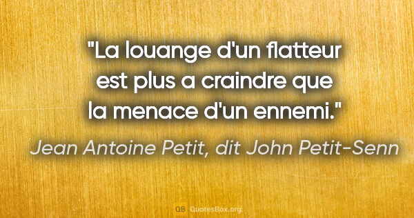 Jean Antoine Petit, dit John Petit-Senn citation: "La louange d'un flatteur est plus a craindre que la menace..."