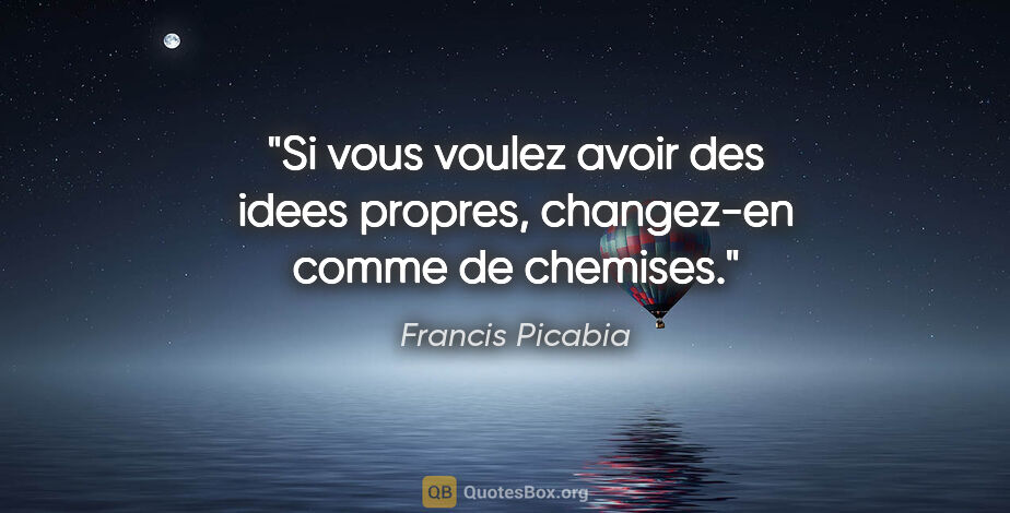Francis Picabia citation: "Si vous voulez avoir des idees propres, changez-en comme de..."