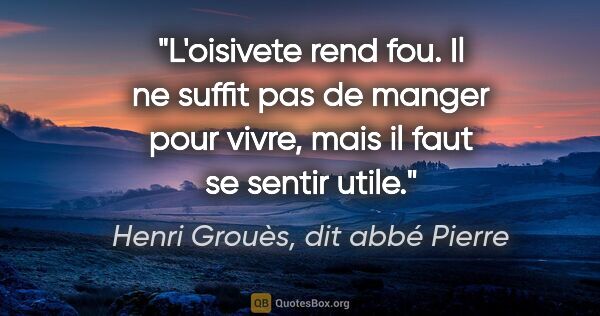 Henri Grouès, dit abbé Pierre citation: "L'oisivete rend fou. Il ne suffit pas de manger pour vivre,..."