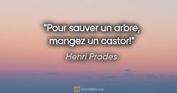 Henri Prades citation: "Pour sauver un arbre, mangez un castor!"