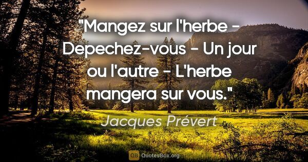 Jacques Prévert citation: "Mangez sur l'herbe - Depechez-vous - Un jour ou l'autre -..."