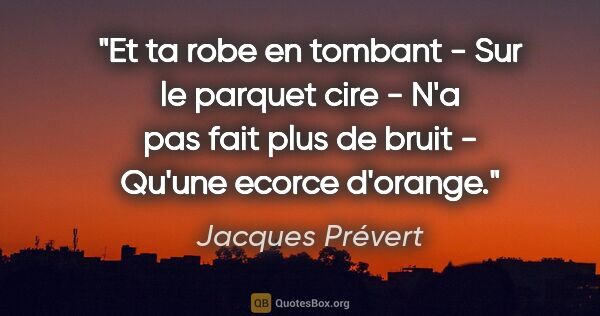 Jacques Prévert citation: "Et ta robe en tombant - Sur le parquet cire - N'a pas fait..."