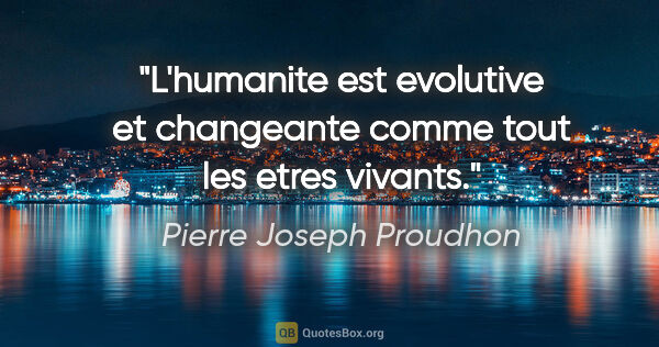 Pierre Joseph Proudhon citation: "L'humanite est evolutive et changeante comme tout les etres..."