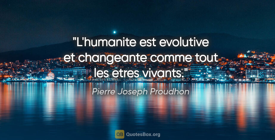 Pierre Joseph Proudhon citation: "L'humanite est evolutive et changeante comme tout les etres..."
