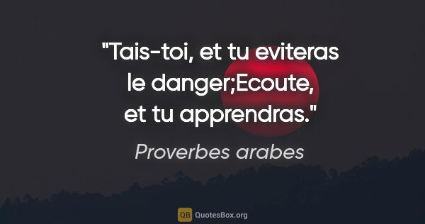 Proverbes arabes citation: "Tais-toi, et tu eviteras le danger;Ecoute, et tu apprendras."