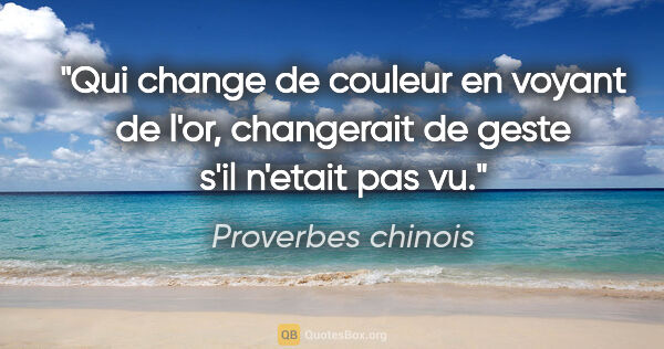 Proverbes chinois citation: "Qui change de couleur en voyant de l'or, changerait de geste..."