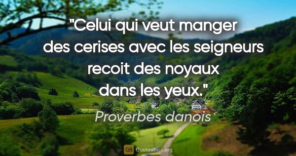 Proverbes danois citation: "Celui qui veut manger des cerises avec les seigneurs recoit..."