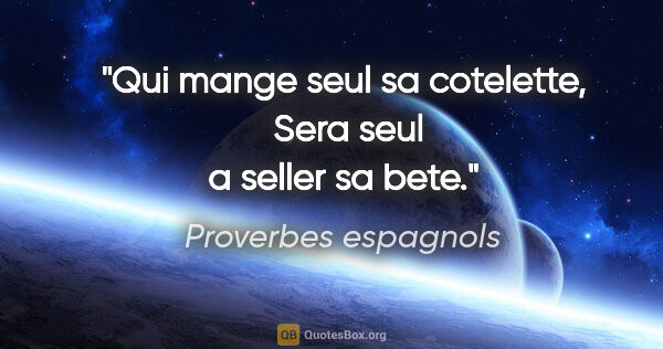 Proverbes espagnols citation: "Qui mange seul sa cotelette,  Sera seul a seller sa bete."