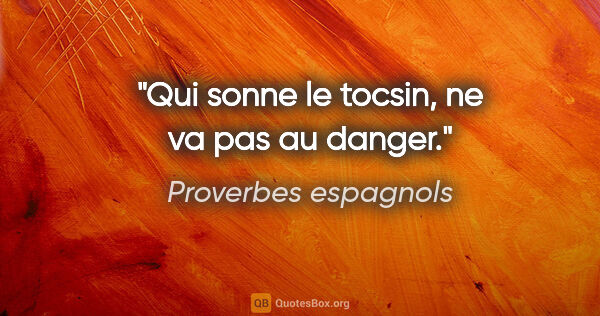 Proverbes espagnols citation: "Qui sonne le tocsin, ne va pas au danger."