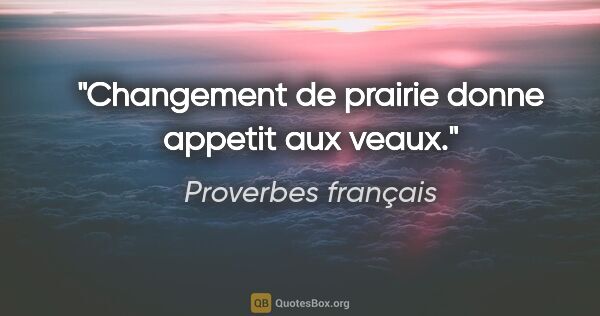 Proverbes français citation: "Changement de prairie donne appetit aux veaux."