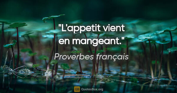 Proverbes français citation: "L'appetit vient en mangeant."