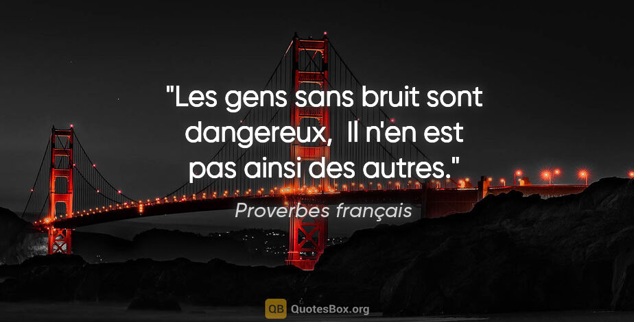 Proverbes français citation: "Les gens sans bruit sont dangereux,  Il n'en est pas ainsi des..."