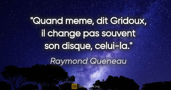 Raymond Queneau citation: "Quand meme, dit Gridoux, il change pas souvent son disque,..."