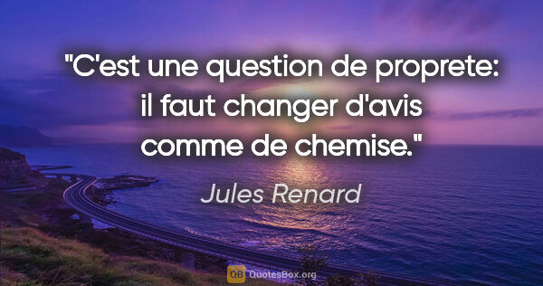 Jules Renard citation: "C'est une question de proprete: il faut changer d'avis comme..."