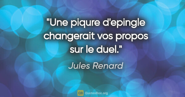 Jules Renard citation: "Une piqure d'epingle changerait vos propos sur le duel."