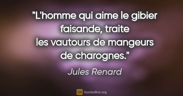 Jules Renard citation: "L'homme qui aime le gibier faisande, traite les vautours de..."