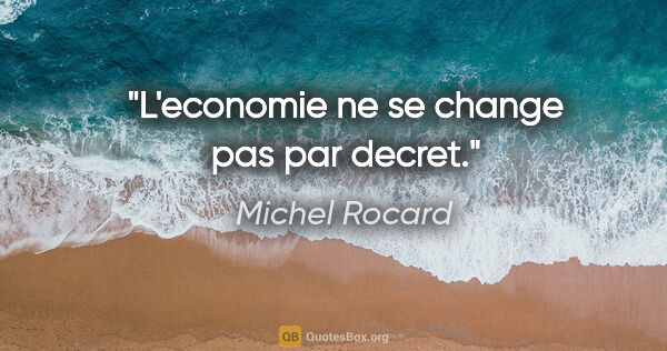 Michel Rocard citation: "L'economie ne se change pas par decret."