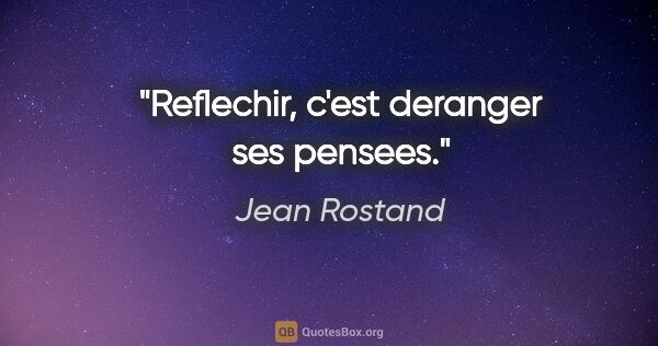 Jean Rostand citation: "Reflechir, c'est deranger ses pensees."