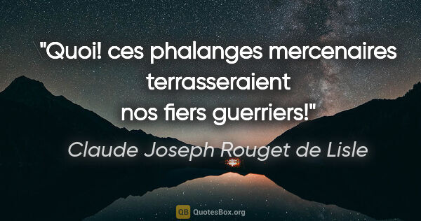 Claude Joseph Rouget de Lisle citation: "Quoi! ces phalanges mercenaires terrasseraient nos fiers..."