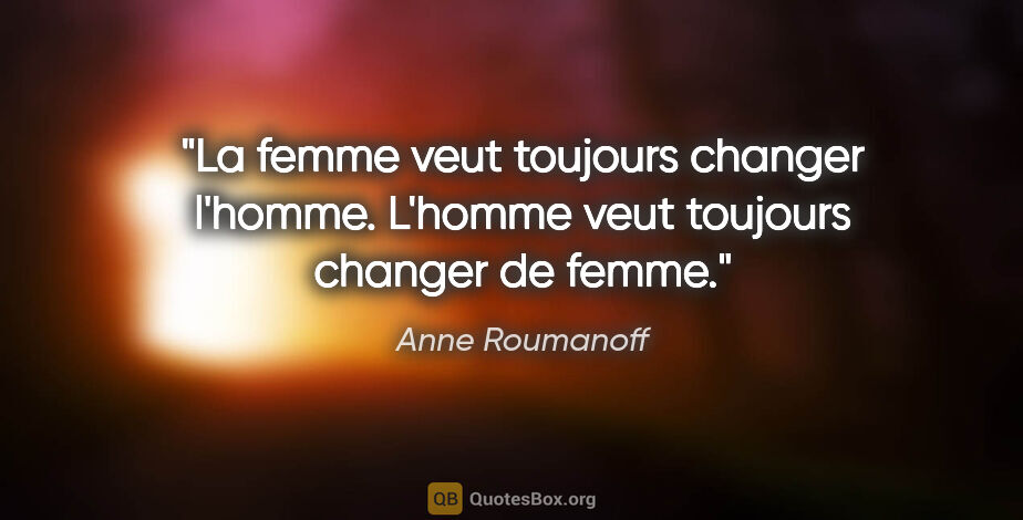 Anne Roumanoff citation: "La femme veut toujours changer l'homme. L'homme veut toujours..."