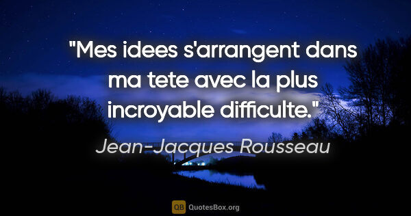 Jean-Jacques Rousseau citation: "Mes idees s'arrangent dans ma tete avec la plus incroyable..."