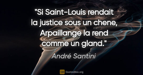 André Santini citation: "Si Saint-Louis rendait la justice sous un chene, Arpaillange..."