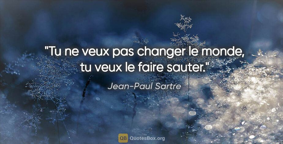 Jean-Paul Sartre citation: "Tu ne veux pas changer le monde, tu veux le faire sauter."