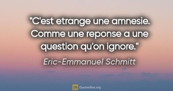 Eric-Emmanuel Schmitt citation: "C'est etrange une amnesie. Comme une reponse a une question..."