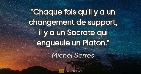 Michel Serres citation: "Chaque fois qu'il y a un changement de support, il y a un..."