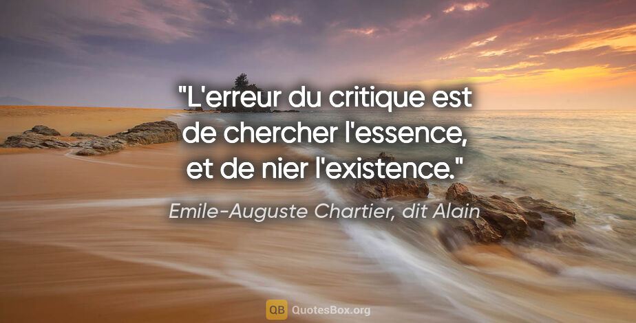 Emile-Auguste Chartier, dit Alain citation: "L'erreur du critique est de chercher l'essence, et de nier..."