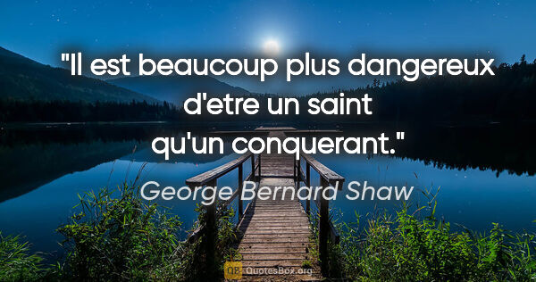 George Bernard Shaw citation: "Il est beaucoup plus dangereux d'etre un saint qu'un conquerant."