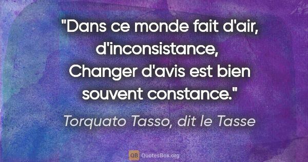 Torquato Tasso, dit le Tasse citation: "Dans ce monde fait d'air, d'inconsistance,  Changer d'avis est..."