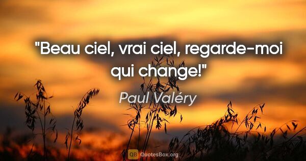 Paul Valéry citation: "Beau ciel, vrai ciel, regarde-moi qui change!"