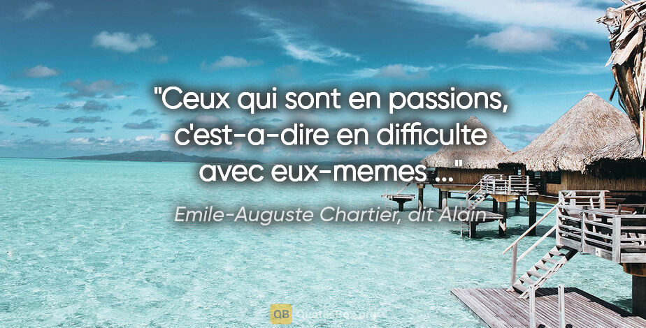 Emile-Auguste Chartier, dit Alain citation: "Ceux qui sont en passions, c'est-a-dire en difficulte avec..."