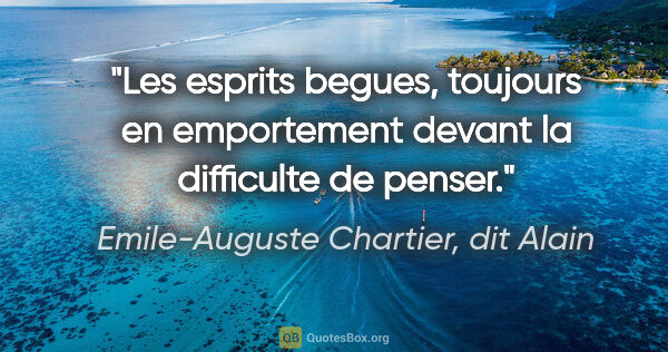 Emile-Auguste Chartier, dit Alain citation: "Les esprits begues, toujours en emportement devant la..."