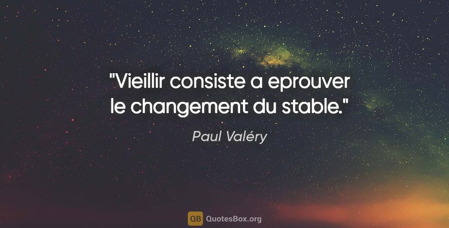 Paul Valéry citation: "Vieillir consiste a eprouver le changement du stable."