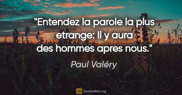 Paul Valéry citation: "Entendez la parole la plus etrange: Il y aura des hommes apres..."